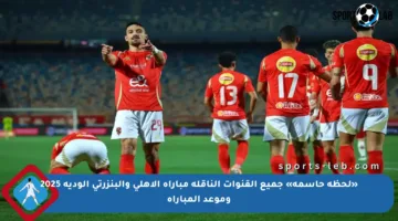 «لحظة حاسمة» جميع القنوات الناقلة مباراة الأهلي والبنزرتي الودية 2025 وموعد المباراة
